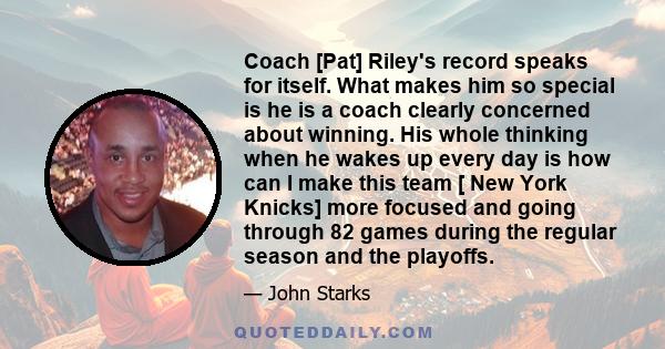 Coach [Pat] Riley's record speaks for itself. What makes him so special is he is a coach clearly concerned about winning. His whole thinking when he wakes up every day is how can I make this team [ New York Knicks] more 