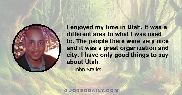 I enjoyed my time in Utah. It was a different area to what I was used to. The people there were very nice and it was a great organization and city. I have only good things to say about Utah.