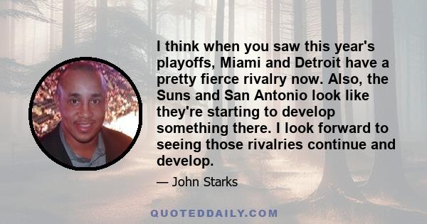 I think when you saw this year's playoffs, Miami and Detroit have a pretty fierce rivalry now. Also, the Suns and San Antonio look like they're starting to develop something there. I look forward to seeing those