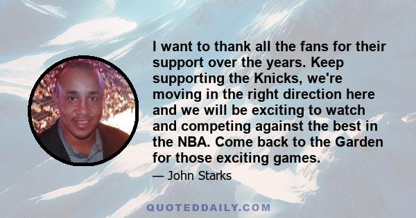 I want to thank all the fans for their support over the years. Keep supporting the Knicks, we're moving in the right direction here and we will be exciting to watch and competing against the best in the NBA. Come back