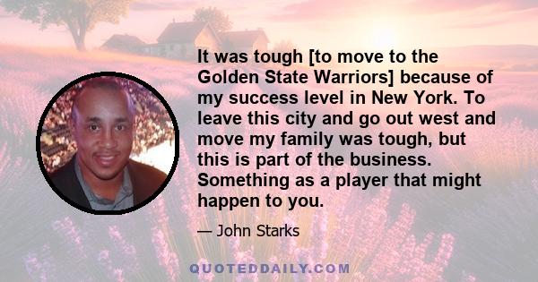 It was tough [to move to the Golden State Warriors] because of my success level in New York. To leave this city and go out west and move my family was tough, but this is part of the business. Something as a player that