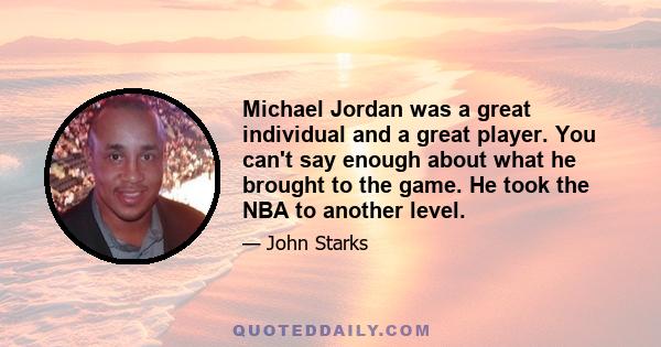 Michael Jordan was a great individual and a great player. You can't say enough about what he brought to the game. He took the NBA to another level.