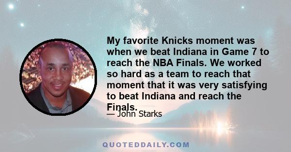 My favorite Knicks moment was when we beat Indiana in Game 7 to reach the NBA Finals. We worked so hard as a team to reach that moment that it was very satisfying to beat Indiana and reach the Finals.