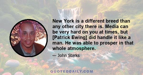 New York is a different breed than any other city there is. Media can be very hard on you at times, but [Patrick Ewing] did handle it like a man. He was able to prosper in that whole atmosphere.