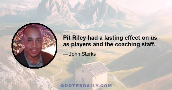 Pit Riley had a lasting effect on us as players and the coaching staff.