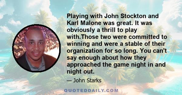 Playing with John Stockton and Karl Malone was great. It was obviously a thrill to play with.Those two were committed to winning and were a stable of their organization for so long. You can't say enough about how they