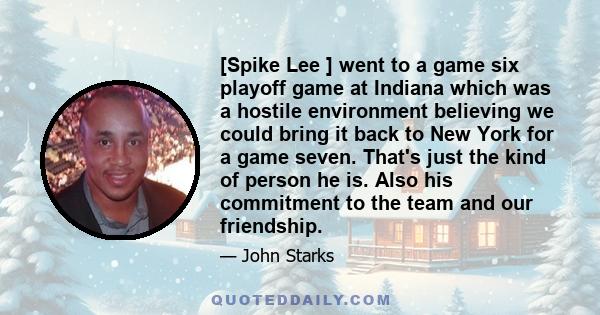 [Spike Lee ] went to a game six playoff game at Indiana which was a hostile environment believing we could bring it back to New York for a game seven. That's just the kind of person he is. Also his commitment to the