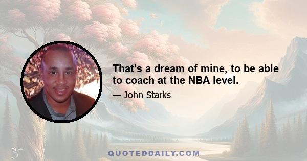 That's a dream of mine, to be able to coach at the NBA level.