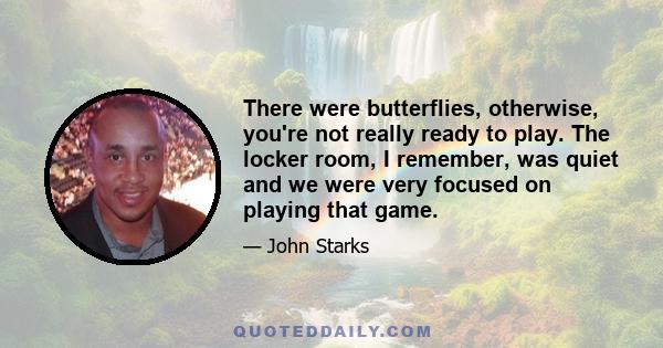 There were butterflies, otherwise, you're not really ready to play. The locker room, I remember, was quiet and we were very focused on playing that game.