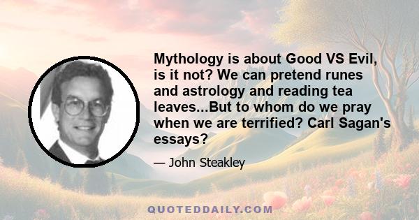 Mythology is about Good VS Evil, is it not? We can pretend runes and astrology and reading tea leaves...But to whom do we pray when we are terrified? Carl Sagan's essays?