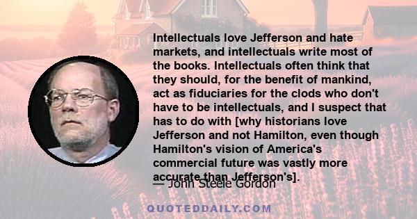 Intellectuals love Jefferson and hate markets, and intellectuals write most of the books. Intellectuals often think that they should, for the benefit of mankind, act as fiduciaries for the clods who don't have to be