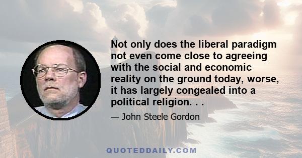 Not only does the liberal paradigm not even come close to agreeing with the social and economic reality on the ground today, worse, it has largely congealed into a political religion. . .