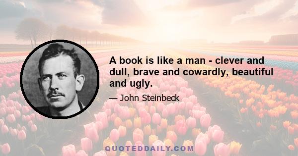 A book is like a man - clever and dull, brave and cowardly, beautiful and ugly.