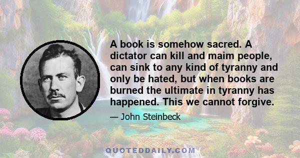 A book is somehow sacred. A dictator can kill and maim people, can sink to any kind of tyranny and only be hated, but when books are burned the ultimate in tyranny has happened. This we cannot forgive.