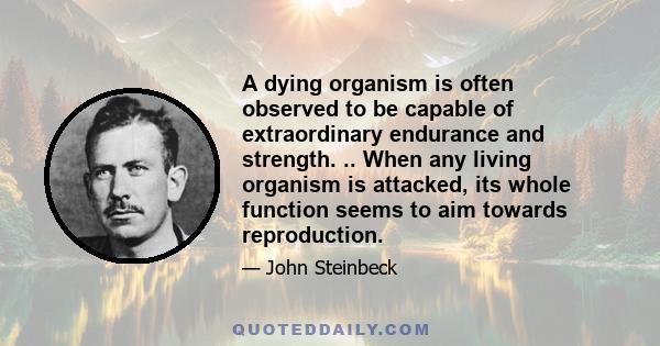 A dying organism is often observed to be capable of extraordinary endurance and strength. .. When any living organism is attacked, its whole function seems to aim towards reproduction.