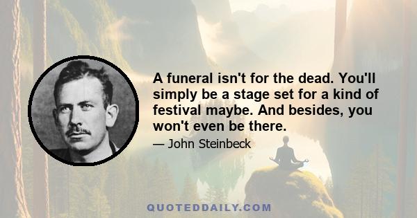 A funeral isn't for the dead. You'll simply be a stage set for a kind of festival maybe. And besides, you won't even be there.