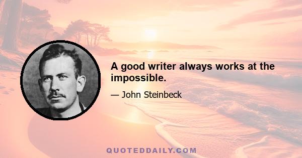 A good writer always works at the impossible.