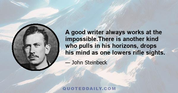 A good writer always works at the impossible.There is another kind who pulls in his horizons, drops his mind as one lowers rifle sights.