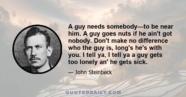 A guy needs somebody―to be near him. A guy goes nuts if he ain't got nobody. Don't make no difference who the guy is, long's he's with you. I tell ya, I tell ya a guy gets too lonely an' he gets sick.