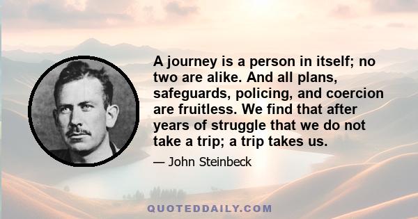 A journey is a person in itself; no two are alike. And all plans, safeguards, policing, and coercion are fruitless. We find that after years of struggle that we do not take a trip; a trip takes us.