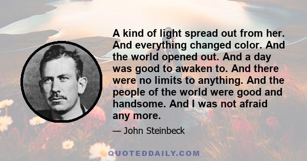 A kind of light spread out from her. And everything changed color. And the world opened out. And a day was good to awaken to. And there were no limits to anything. And the people of the world were good and handsome. And 