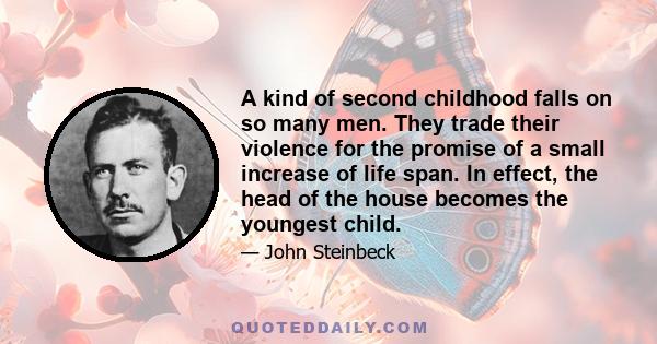 A kind of second childhood falls on so many men. They trade their violence for the promise of a small increase of life span. In effect, the head of the house becomes the youngest child.