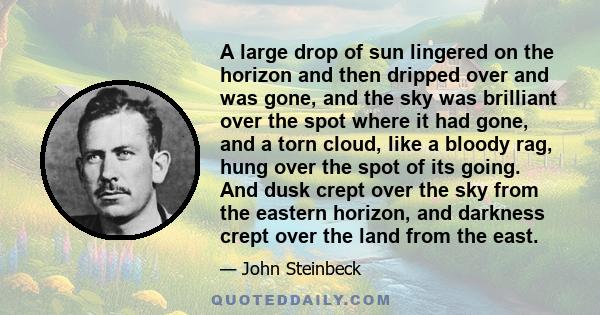 A large drop of sun lingered on the horizon and then dripped over and was gone, and the sky was brilliant over the spot where it had gone, and a torn cloud, like a bloody rag, hung over the spot of its going. And dusk