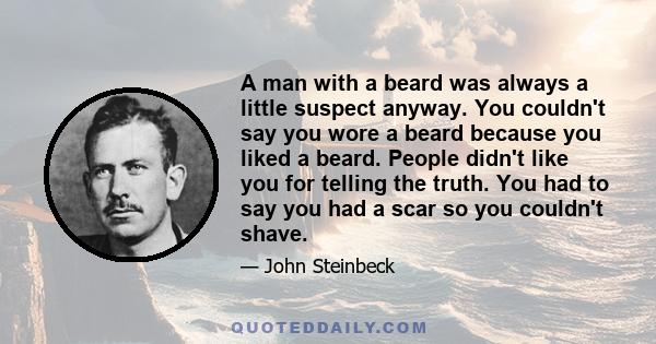 A man with a beard was always a little suspect anyway. You couldn't say you wore a beard because you liked a beard. People didn't like you for telling the truth. You had to say you had a scar so you couldn't shave.