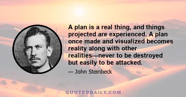 A plan is a real thing, and things projected are experienced. A plan once made and visualized becomes reality along with other realities—never to be destroyed but easily to be attacked.