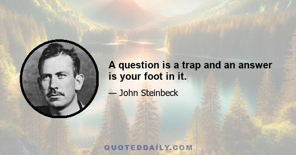 A question is a trap and an answer is your foot in it.