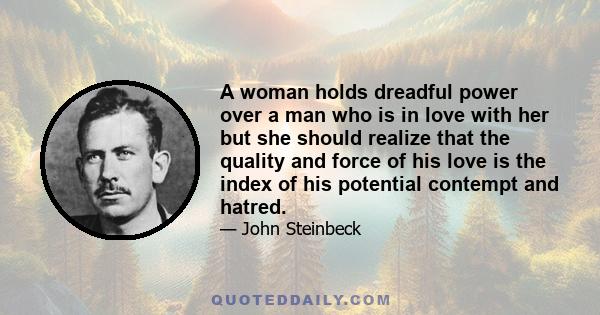 A woman holds dreadful power over a man who is in love with her but she should realize that the quality and force of his love is the index of his potential contempt and hatred.