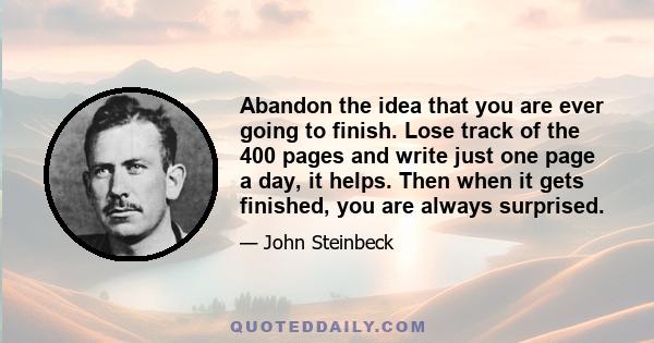 Abandon the idea that you are ever going to finish. Lose track of the 400 pages and write just one page a day, it helps. Then when it gets finished, you are always surprised.