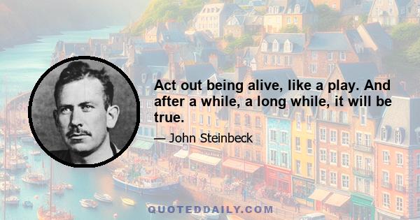 Act out being alive, like a play. And after a while, a long while, it will be true.