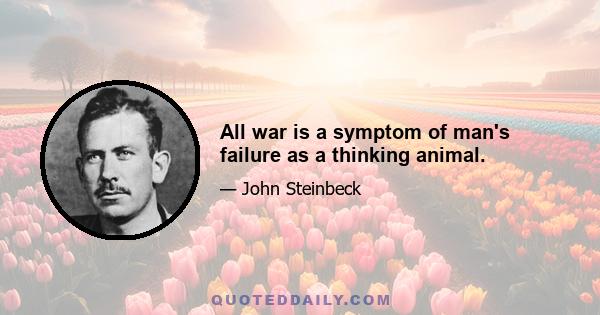 All war is a symptom of man's failure as a thinking animal.