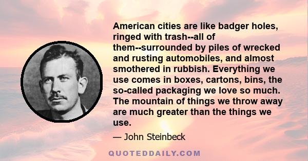 American cities are like badger holes, ringed with trash--all of them--surrounded by piles of wrecked and rusting automobiles, and almost smothered in rubbish. Everything we use comes in boxes, cartons, bins, the