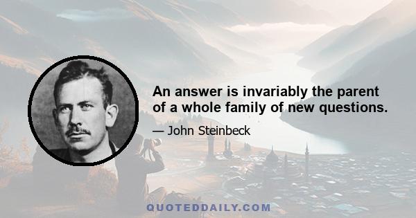 An answer is invariably the parent of a whole family of new questions.