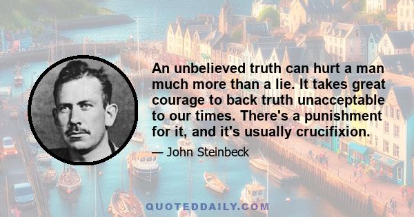 An unbelieved truth can hurt a man much more than a lie. It takes great courage to back truth unacceptable to our times. There's a punishment for it, and it's usually crucifixion.