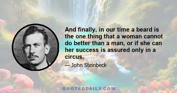 And finally, in our time a beard is the one thing that a woman cannot do better than a man, or if she can her success is assured only in a circus.