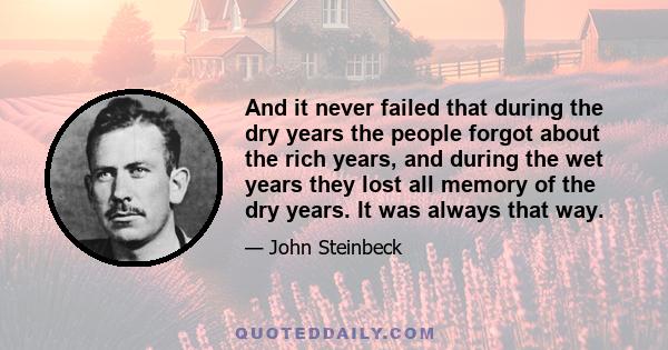 And it never failed that during the dry years the people forgot about the rich years, and during the wet years they lost all memory of the dry years. It was always that way.