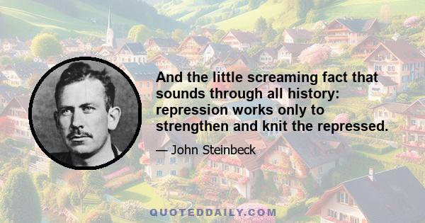 And the little screaming fact that sounds through all history: repression works only to strengthen and knit the repressed.