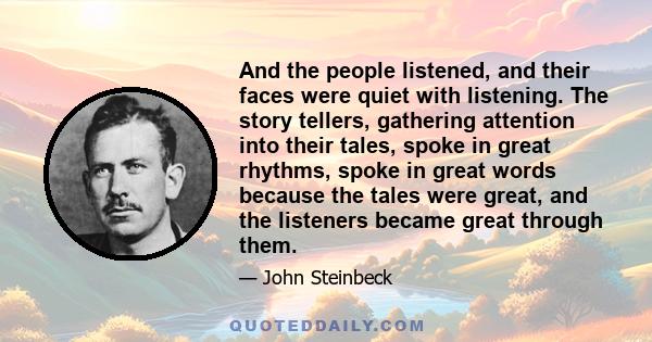 And the people listened, and their faces were quiet with listening. The story tellers, gathering attention into their tales, spoke in great rhythms, spoke in great words because the tales were great, and the listeners