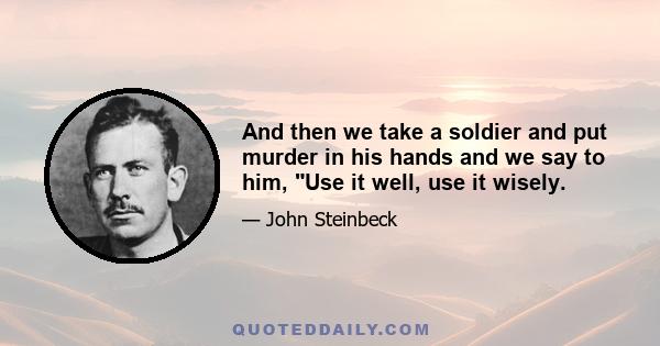 And then we take a soldier and put murder in his hands and we say to him, Use it well, use it wisely.