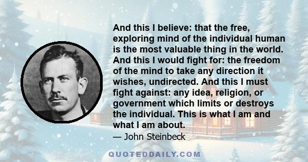 And this I believe: that the free, exploring mind of the individual human is the most valuable thing in the world. And this I would fight for: the freedom of the mind to take any direction it wishes, undirected. And