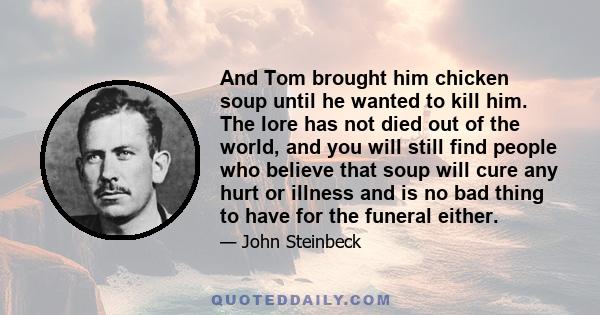 And Tom brought him chicken soup until he wanted to kill him. The lore has not died out of the world, and you will still find people who believe that soup will cure any hurt or illness and is no bad thing to have for