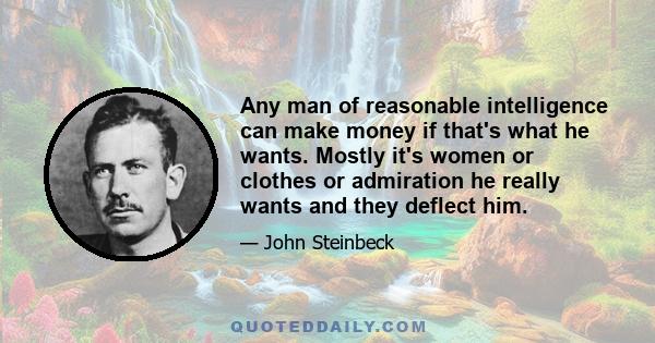 Any man of reasonable intelligence can make money if that's what he wants. Mostly it's women or clothes or admiration he really wants and they deflect him.