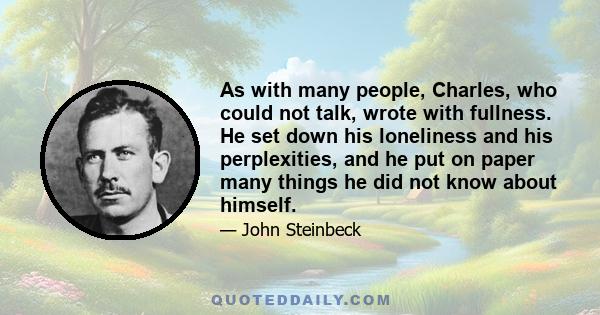 As with many people, Charles, who could not talk, wrote with fullness. He set down his loneliness and his perplexities, and he put on paper many things he did not know about himself.