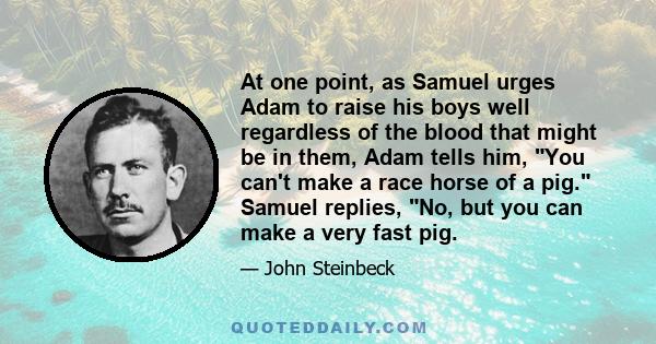 At one point, as Samuel urges Adam to raise his boys well regardless of the blood that might be in them, Adam tells him, You can't make a race horse of a pig. Samuel replies, No, but you can make a very fast pig.