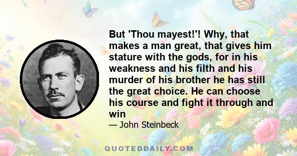 But 'Thou mayest!'! Why, that makes a man great, that gives him stature with the gods, for in his weakness and his filth and his murder of his brother he has still the great choice. He can choose his course and fight it 