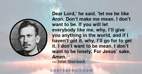 Dear Lord,' he said. 'let me be like Aron. Don’t make me mean. I don’t want to be. If you will let everybody like me, why, I’ll give you anything in the world, and if I haven’t got it, why, I’ll go for to get it. I