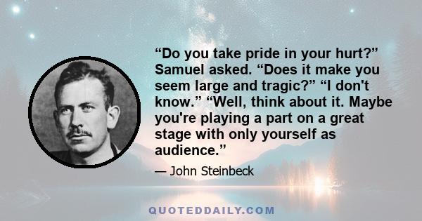 “Do you take pride in your hurt?” Samuel asked. “Does it make you seem large and tragic?” “I don't know.” “Well, think about it. Maybe you're playing a part on a great stage with only yourself as audience.”